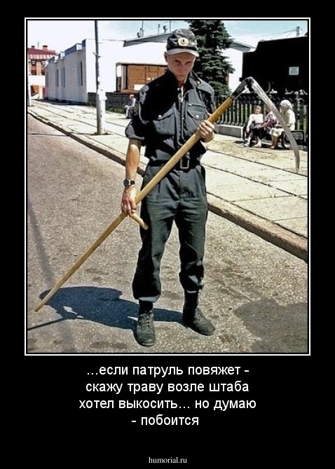...если патруль повяжет - скажу траву возле штаба хотел выкосить...  но думаю - побоится