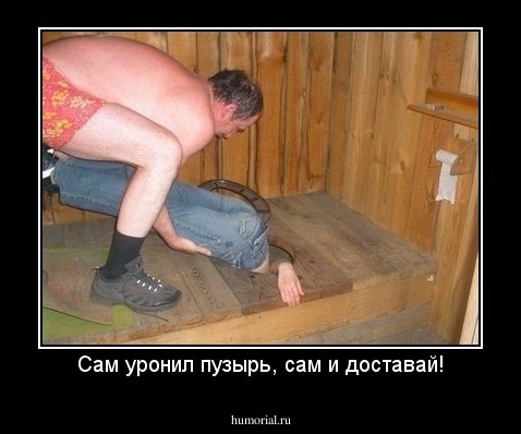 Сам уронил пузырь, сам и доставай!