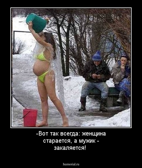 -Вот так всегда: женщина старается, а мужик - закаляется!