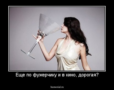 Еще по фужерчику и в кино, дорогая?