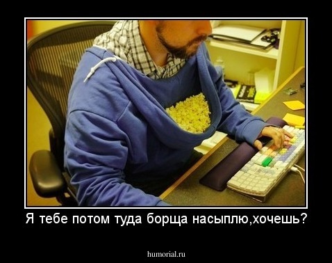 Я тебе потом туда борща насыплю,хочешь?