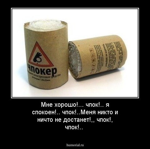 Мне хорошо!... чпок!.. я спокоен!.. чпок!..Меня никто и ничто не достанет!,, чпок!, чпок!..
