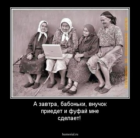 А завтра, бабоньки, внучок приедет и фуфай мне сделает!