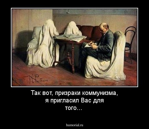 Так вот, призраки коммунизма, я пригласил Вас для того...