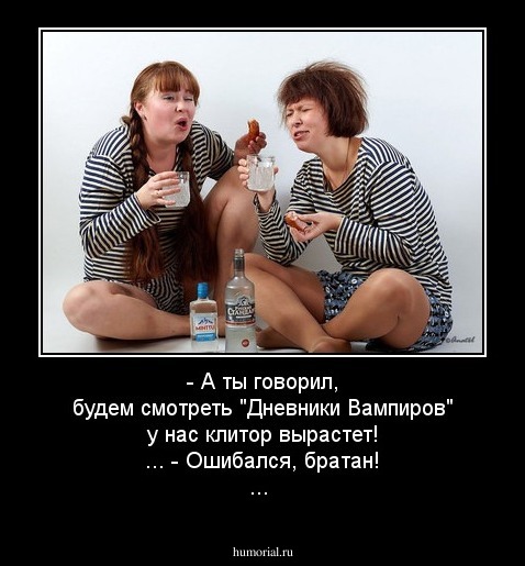 - А ты говорил, будем смотреть "Дневники Вампиров" у нас клитор вырастет! ...
- Ошибался, братан! ...