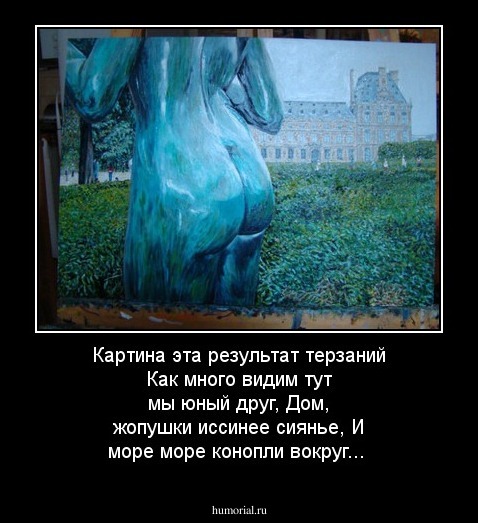 Картина эта результат терзаний
Как много видим тут мы юный друг,
Дом,  жопушки иссинее сиянье,
И море море конопли вокруг...