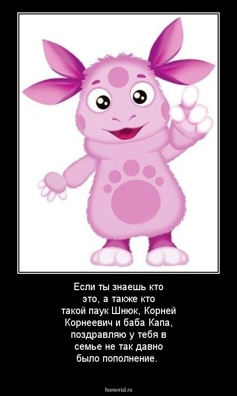 Если ты знаешь кто это, а также кто такой паук Шнюк, Корней Корнеевич и баба Капа, поздравляю у тебя в семье не так давно было пополнение. 
