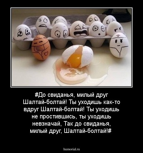 #До свиданья, милый друг
Шалтай-болтай!
Ты уходишь как-то вдруг
Шалтай-болтай!
Ты уходишь не простившись, ты уходишь невзначай,
Так до свиданья, милый друг,
Шалтай-болтай!#