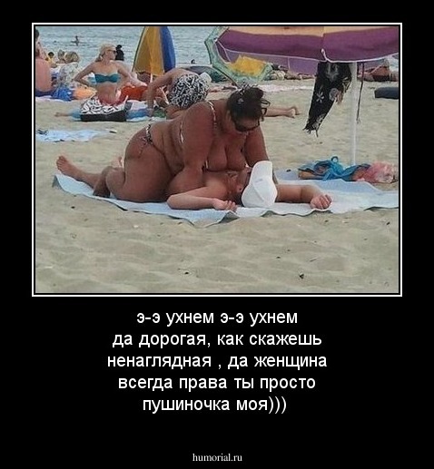 э-э ухнем э-э ухнем 
да дорогая, как скажешь ненаглядная , да женщина всегда права ты просто пушиночка моя)))