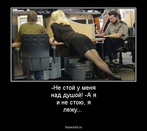 -Не стой у меня над душой!
-А я и не стою, я лежу...
