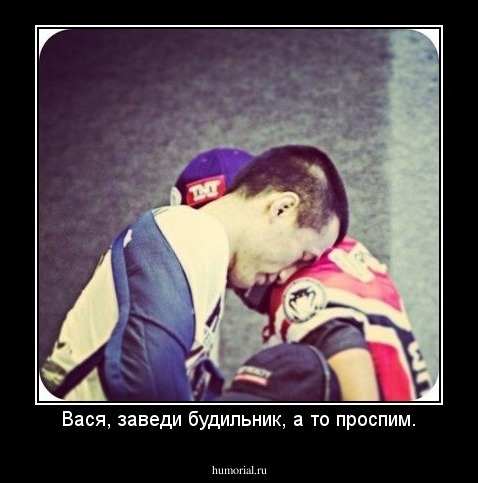 Вася, заведи будильник, а то проспим.