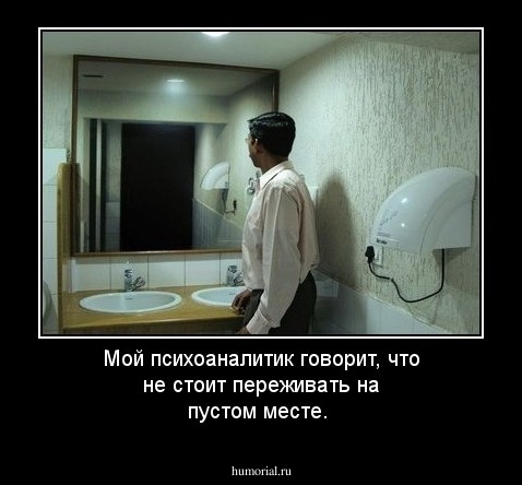 Мой психоаналитик говорит, что не стоит переживать на пустом месте.