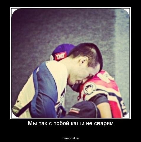  Мы так с тобой каши не сварим.