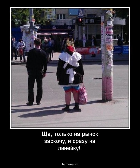 Ща, только на рынок заскочу, и сразу на линейку!