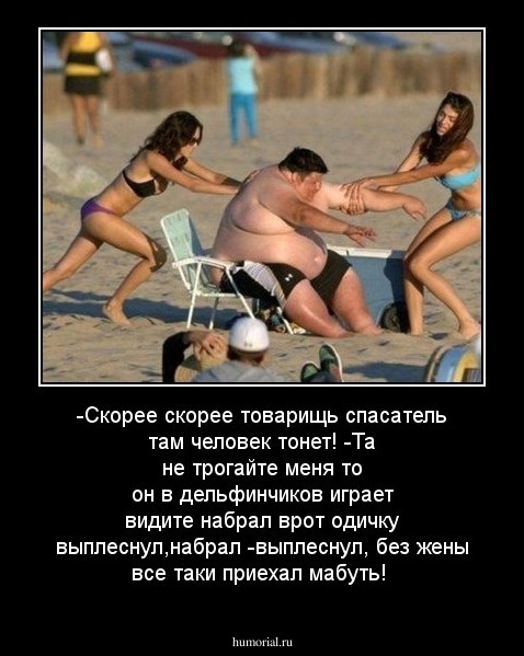 -Скорее скорее товарищь спасатель там человек тонет!
-Та не трогайте меня то он в дельфинчиков играет видите набрал врот одичку выплеснул,набрал -выплеснул, без жены все таки приехал мабуть!