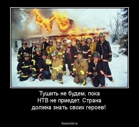 Тушить не будем, пока НТВ не приедет. Страна должна знать своих героев!