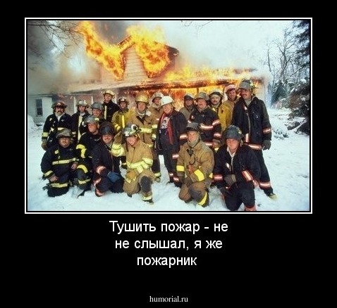 Тушить пожар - не не слышал, я же пожарник