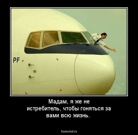 Мадам, я же не истребитель, чтобы гоняться за вами всю жизнь.