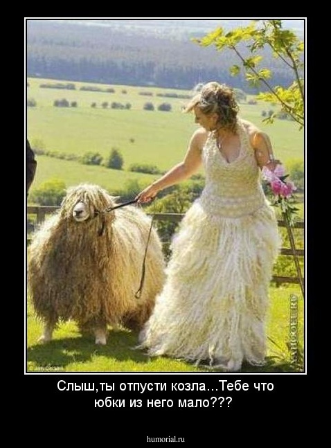 Слыш,ты отпусти козла...Тебе что юбки из него мало???