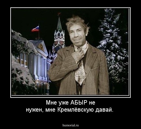 Мне уже АБЫР не нужен, мне Кремлёвскую давай.