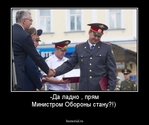 -Да ладно , прям Министром Обороны стану?!)
