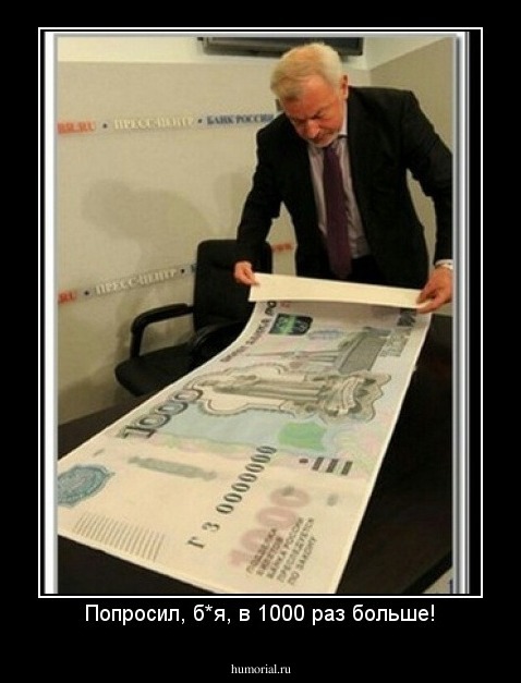 Попросил, б*я, в 1000 раз больше!