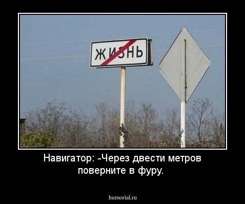 Навигатор:
-Через двести метров поверните в фуру.