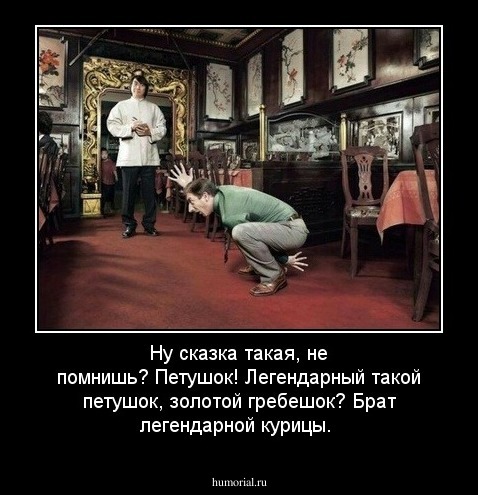 Ну сказка такая,  не помнишь? Петушок! Легендарный такой петушок, золотой гребешок? Брат легендарной курицы.