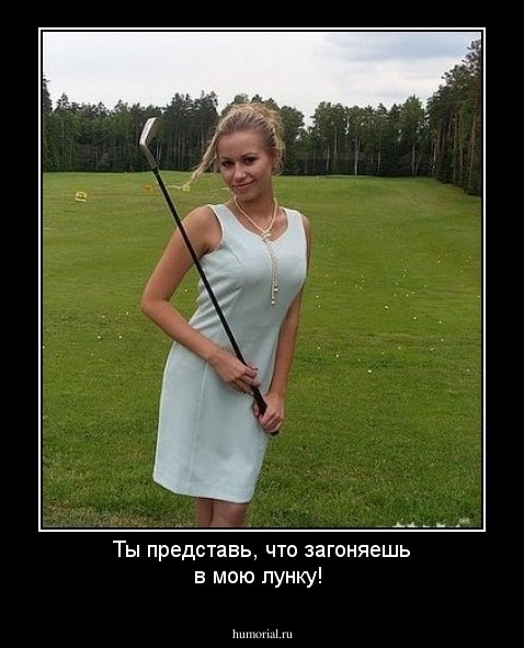 Ты представь, что загоняешь в мою лунку!