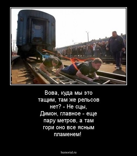 Вова, куда мы это тащим, там же рельсов нет? - Не сцы, Димон, главное - еще пару метров, а там гори оно все ясным пламенем!