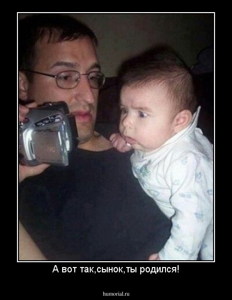 А вот так,сынок,ты родился!