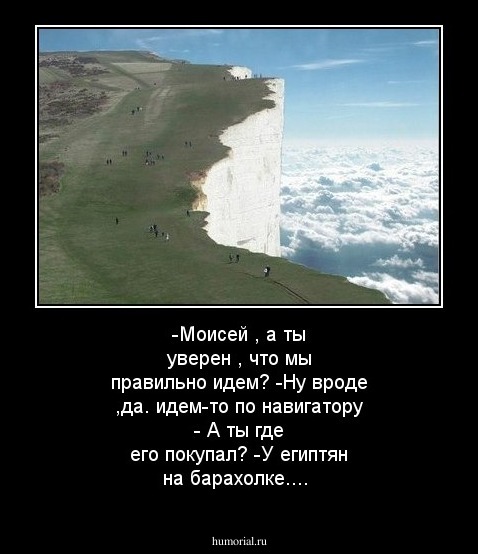 -Моисей , а ты уверен , что мы правильно идем?
-Ну вроде ,да. идем-то по навигатору
- А ты где его покупал?
-У египтян на барахолке....