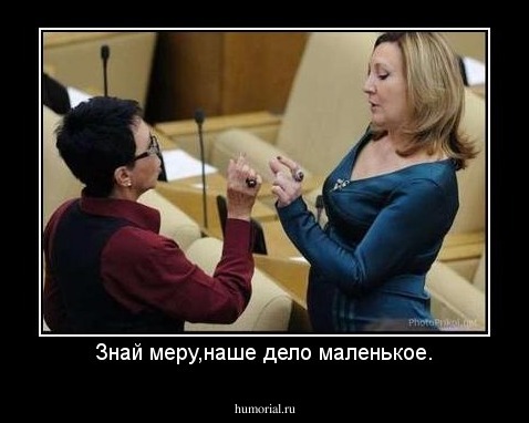 Знай меру,наше дело маленькое.