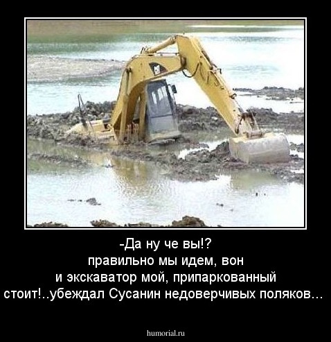-Да ну че вы!? правильно мы идем, вон и экскаватор мой,  припаркованный стоит!..убеждал Сусанин недоверчивых поляков...