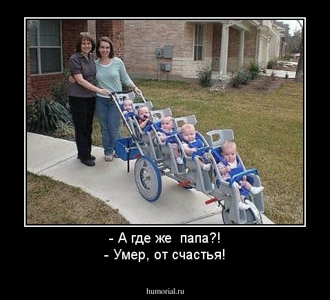 - А где же  папа?!
- Умер, от счастья!