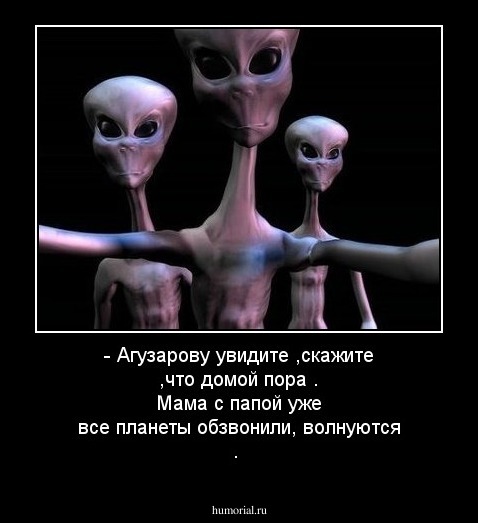 - Агузарову увидите ,скажите ,что домой пора . Мама с папой уже все планеты обзвонили, волнуются .