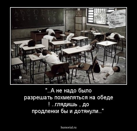 "..А не надо было разрешать похмеляться  на обеде ! ..глядишь , до продленки бы и дотянули.."