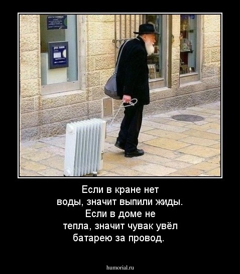 Если в кране нет воды, значит выпили жиды. Если в доме не тепла, значит чувак увёл батарею за провод.