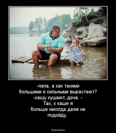 -папа, а как такими большими и сильными вырастают? 
-кашу кушают, доча.
- Так, к каше я больше никогда даже  не подойду.