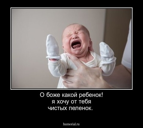 О боже какой ребенок!
я хочу от тебя чистых пеленок.