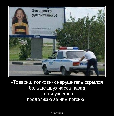 -Товарищ полковник нарушитель скрылся больше двух часов назад , но я успешно продолжаю за ним погоню.