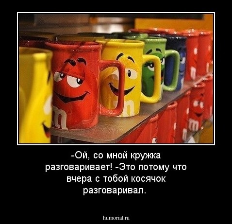 -Ой, со мной кружка разговаривает! 
-Это потому что вчера с тобой косячок разговаривал.