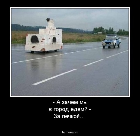 - А зачем мы в город едем? 
- За печкой... 