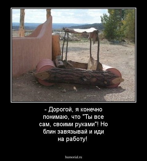- Дорогой, я конечно понимаю, что "Ты все сам, своими руками"! Но блин завязывай и иди на работу!