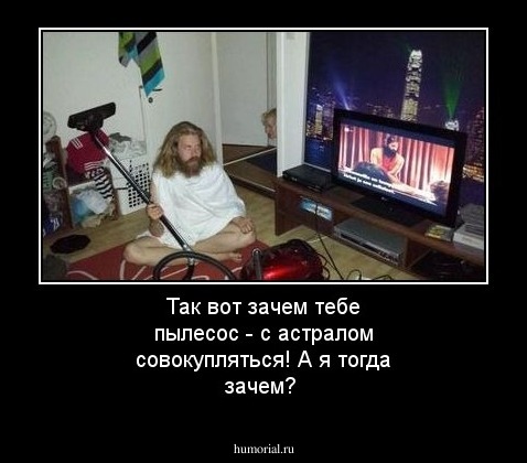 Так вот зачем тебе пылесос - с астралом совокупляться! А я тогда зачем?