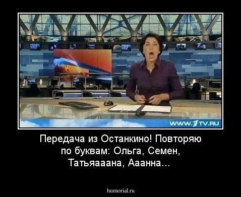 Передача из Останкино! Повторяю по буквам: Ольга, Семен, Татьяааана, Ааанна...