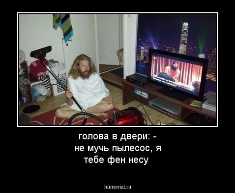 голова в двери: - не мучь пылесос, я тебе фен несу 