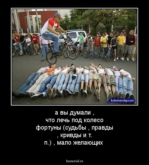 а вы думали , что лечь под колесо фортуны (судьбы , правды , кривды и т. п.) , мало желающих