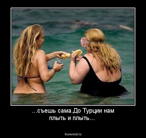 ...съешь сама.До Турции нам плыть и плыть...