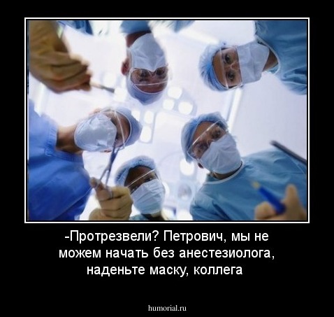 -Протрезвели? Петрович, мы не можем начать без анестезиолога, наденьте маску, коллега